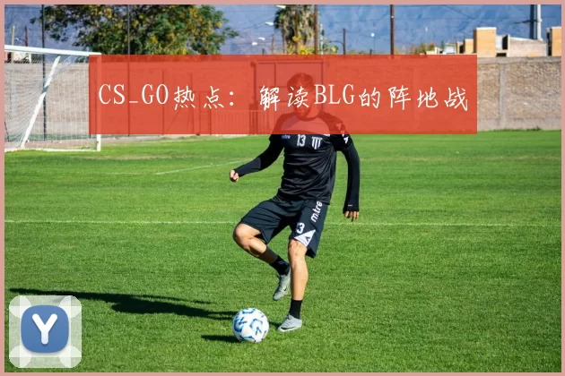 CS_GO热点：解读BLG的阵地战