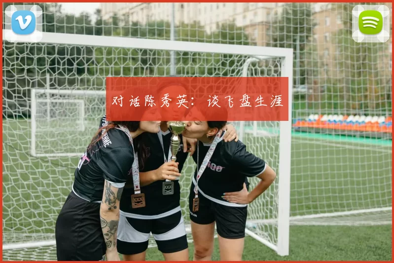 对话陈秀英：谈飞盘生涯