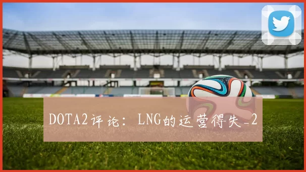 DOTA2评论：LNG的运营得失_2