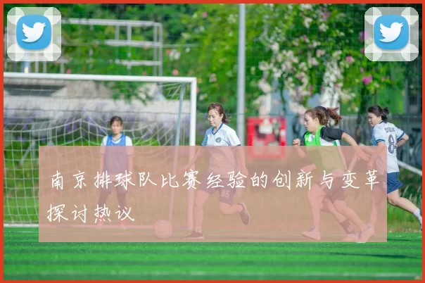 南京排球队比赛经验的创新与变革探讨热议