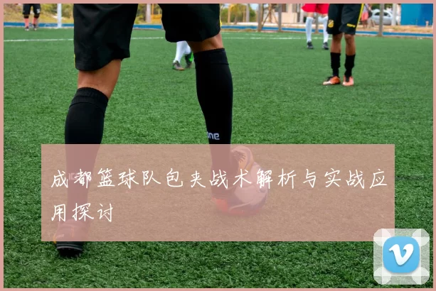 成都篮球队包夹战术解析与实战应用探讨