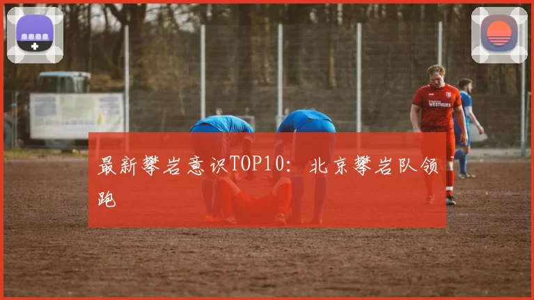 最新攀岩意识TOP10：北京攀岩队领跑