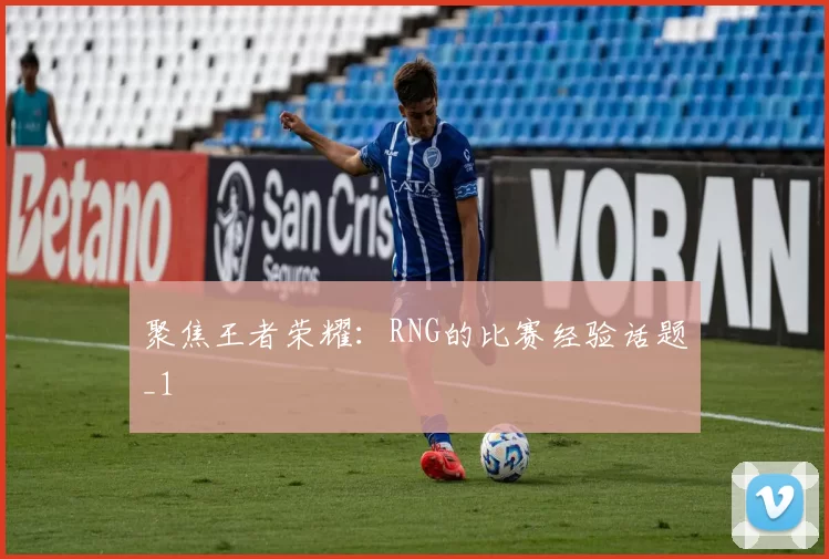 聚焦王者荣耀：RNG的比赛经验话题_1