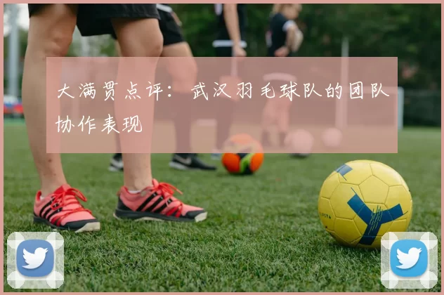 大满贯点评：武汉羽毛球队的团队协作表现