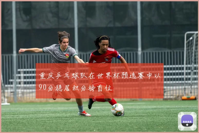 重庆乒乓球队在世界杯预选赛中以90分稳居积分榜首位