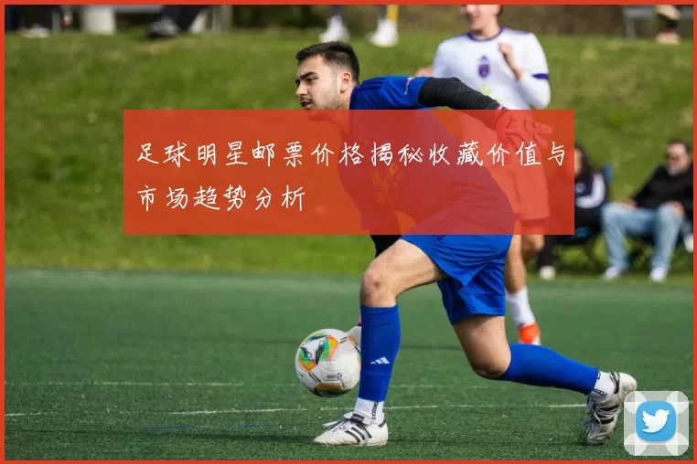 足球明星邮票价格揭秘收藏价值与市场趋势分析