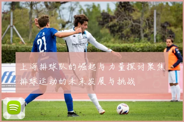上海排球队的崛起与力量探讨聚焦排球运动的未来发展与挑战