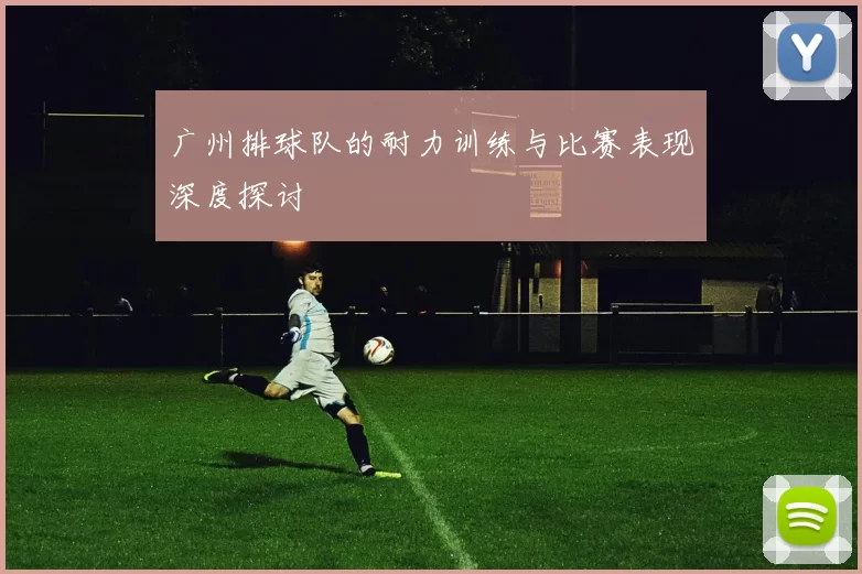 广州排球队的耐力训练与比赛表现深度探讨