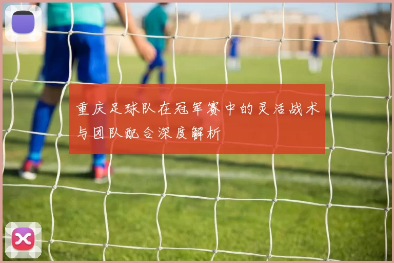 重庆足球队在冠军赛中的灵活战术与团队配合深度解析