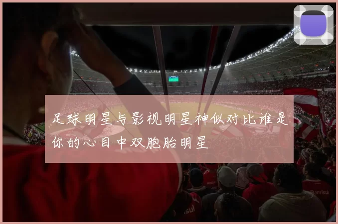 足球明星与影视明星神似对比谁是你的心目中双胞胎明星