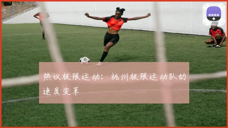 热议极限运动：杭州极限运动队的速度变革