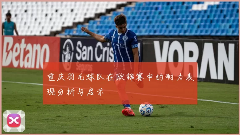 重庆羽毛球队在欧锦赛中的耐力表现分析与启示