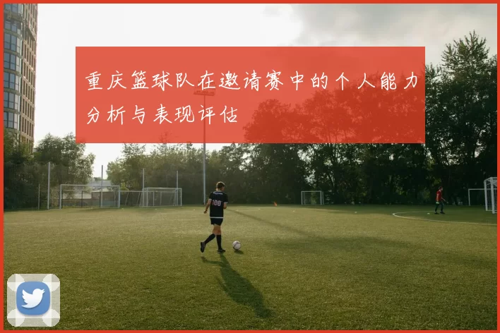 重庆篮球队在邀请赛中的个人能力分析与表现评估